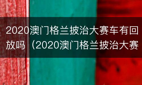 2020澳门格兰披治大赛车有回放吗（2020澳门格兰披治大赛车队）