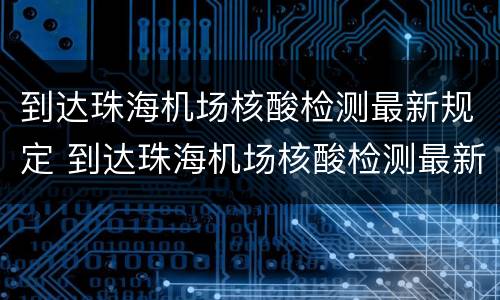 到达珠海机场核酸检测最新规定 到达珠海机场核酸检测最新规定时间