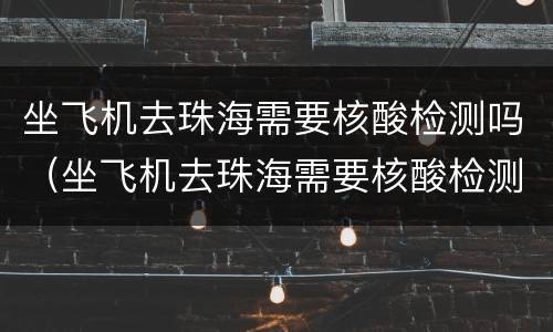 坐飞机去珠海需要核酸检测吗（坐飞机去珠海需要核酸检测吗最新）