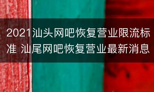 2021汕头网吧恢复营业限流标准 汕尾网吧恢复营业最新消息2021