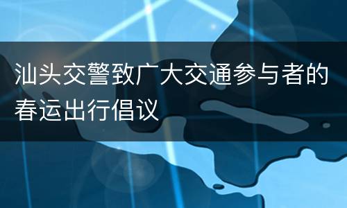 汕头交警致广大交通参与者的春运出行倡议