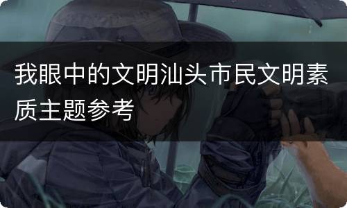 我眼中的文明汕头市民文明素质主题参考