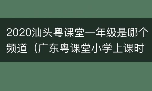 2020汕头粤课堂一年级是哪个频道（广东粤课堂小学上课时间表）