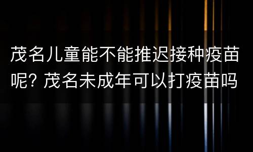 茂名儿童能不能推迟接种疫苗呢? 茂名未成年可以打疫苗吗