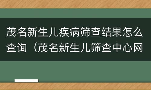 茂名新生儿疾病筛查结果怎么查询（茂名新生儿筛查中心网站）
