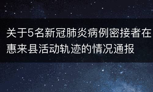 关于5名新冠肺炎病例密接者在惠来县活动轨迹的情况通报