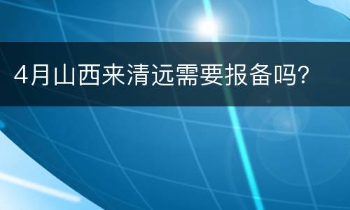 4月山西来清远需要报备吗？