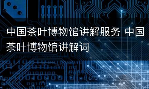 中国茶叶博物馆讲解服务 中国茶叶博物馆讲解词