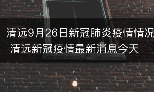 清远9月26日新冠肺炎疫情情况 清远新冠疫情最新消息今天
