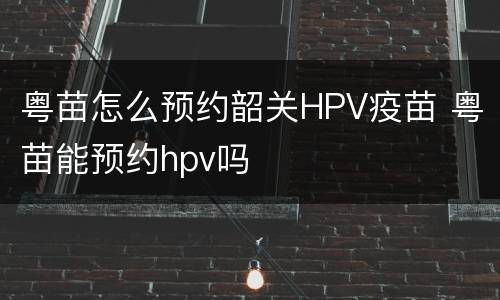 粤苗怎么预约韶关HPV疫苗 粤苗能预约hpv吗