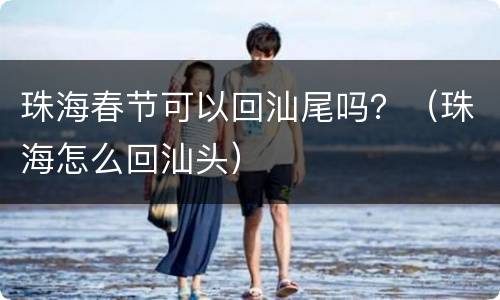 珠海春节可以回汕尾吗？（珠海怎么回汕头）
