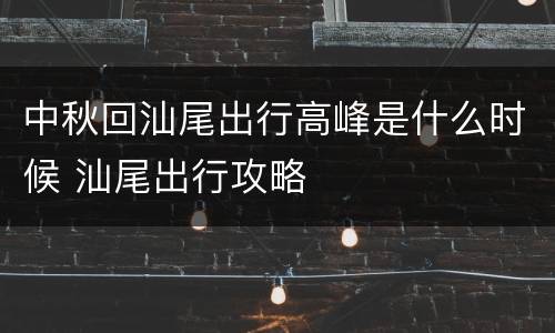 中秋回汕尾出行高峰是什么时候 汕尾出行攻略