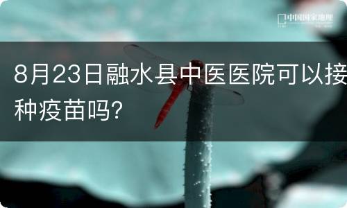 8月23日融水县中医医院可以接种疫苗吗？