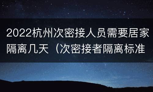 2022杭州次密接人员需要居家隔离几天（次密接者隔离标准 杭州）