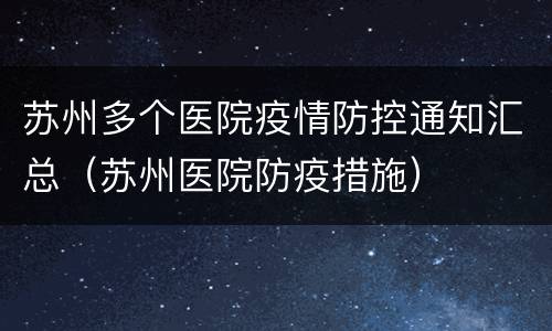 苏州多个医院疫情防控通知汇总（苏州医院防疫措施）