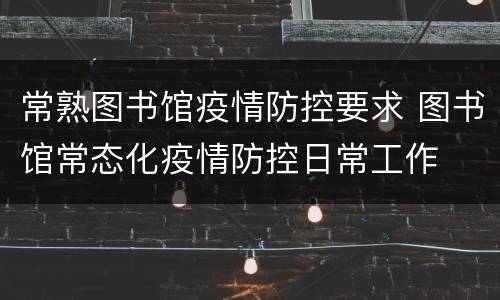 常熟图书馆疫情防控要求 图书馆常态化疫情防控日常工作