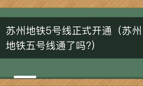 苏州地铁5号线正式开通（苏州地铁五号线通了吗?）