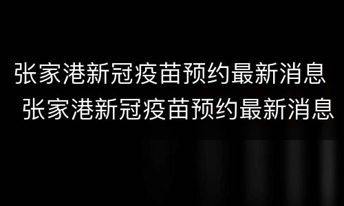 张家港新冠疫苗预约最新消息 张家港新冠疫苗预约最新消息查询