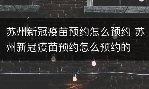 苏州新冠疫苗预约怎么预约 苏州新冠疫苗预约怎么预约的