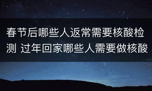 春节后哪些人返常需要核酸检测 过年回家哪些人需要做核酸检测