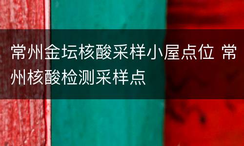 常州金坛核酸采样小屋点位 常州核酸检测采样点