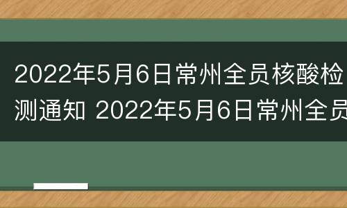 2022年5月6日常州全员核酸检测通知 2022年5月6日常州全员核酸检测通知书