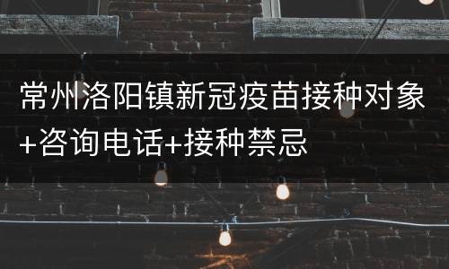 常州洛阳镇新冠疫苗接种对象+咨询电话+接种禁忌