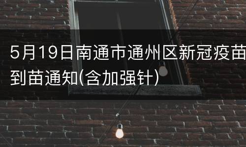 5月19日南通市通州区新冠疫苗到苗通知(含加强针)