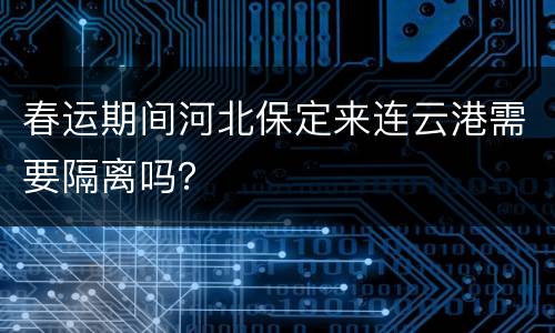 春运期间河北保定来连云港需要隔离吗？