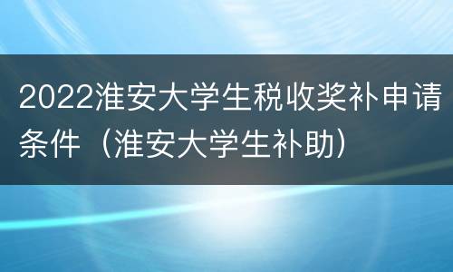 2022淮安大学生税收奖补申请条件（淮安大学生补助）