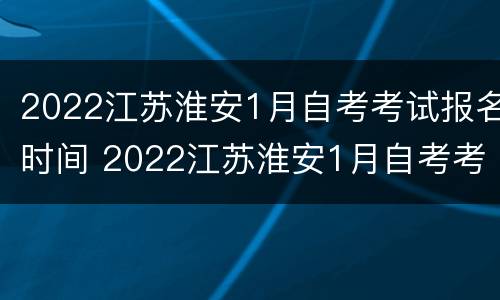 2022江苏淮安1月自考考试报名时间 2022江苏淮安1月自考考试报名时间是多少