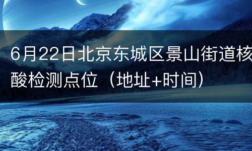 6月22日北京东城区景山街道核酸检测点位（地址+时间）