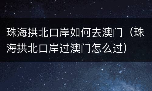 珠海拱北口岸如何去澳门（珠海拱北口岸过澳门怎么过）