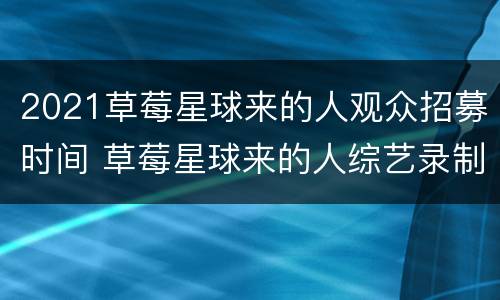 2021草莓星球来的人观众招募时间 草莓星球来的人综艺录制时间