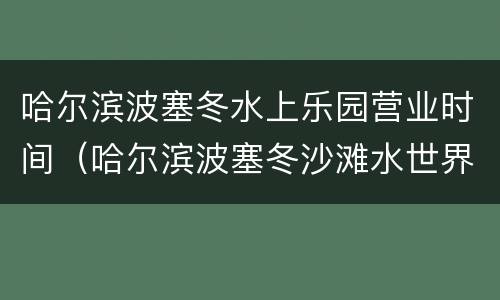 哈尔滨波塞冬水上乐园营业时间（哈尔滨波塞冬沙滩水世界营业时间）