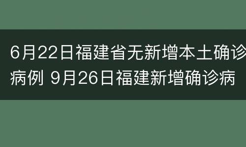 6月22日福建省无新增本土确诊病例 9月26日福建新增确诊病例