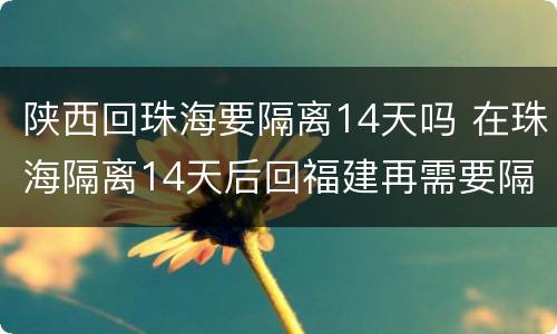 陕西回珠海要隔离14天吗 在珠海隔离14天后回福建再需要隔离14天吗