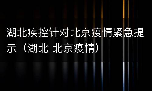 湖北疾控针对北京疫情紧急提示（湖北 北京疫情）