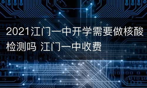 2021江门一中开学需要做核酸检测吗 江门一中收费