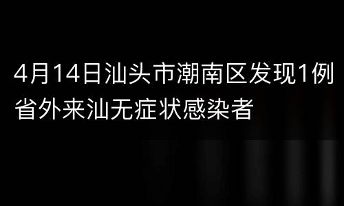 4月14日汕头市潮南区发现1例省外来汕无症状感染者