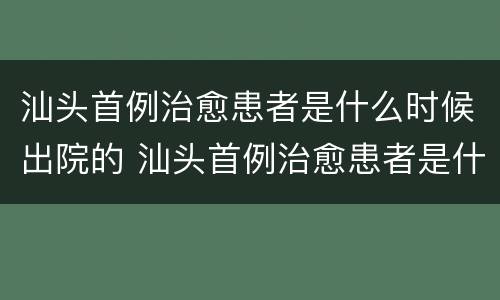 汕头首例治愈患者是什么时候出院的 汕头首例治愈患者是什么时候出院的呢