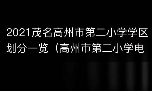 2021茂名高州市第二小学学区划分一览（高州市第二小学电话）