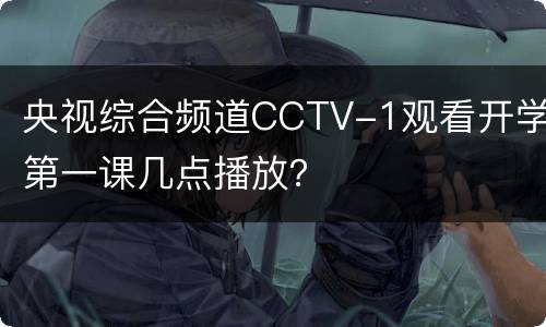 央视综合频道CCTV-1观看开学第一课几点播放？