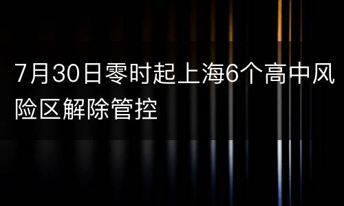 7月30日零时起上海6个高中风险区解除管控