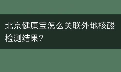 北京健康宝怎么关联外地核酸检测结果?