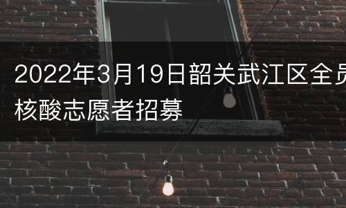 2022年3月19日韶关武江区全员核酸志愿者招募