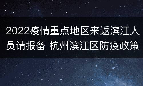 2022疫情重点地区来返滨江人员请报备 杭州滨江区防疫政策