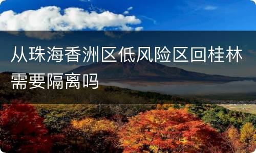 从珠海香洲区低风险区回桂林需要隔离吗