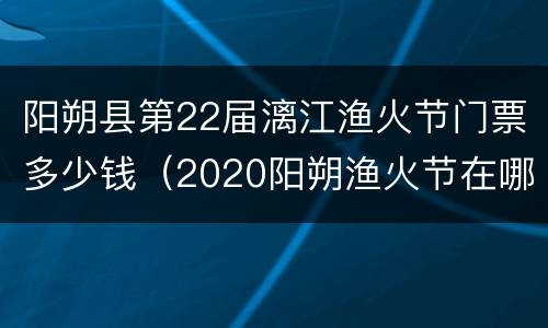 阳朔县第22届漓江渔火节门票多少钱（2020阳朔渔火节在哪里举办）