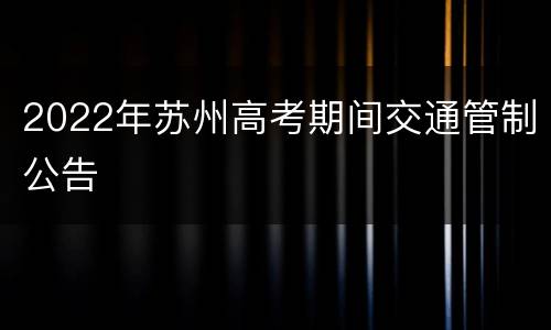 2022年苏州高考期间交通管制公告